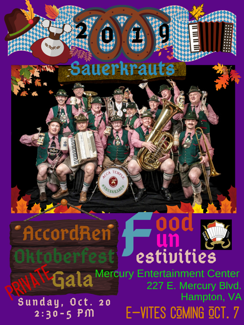 Accordion Renaissance will host a private gala Oktoberfest 2:30 to 5pm on Sunday, Oct. 20th at the Mercury Entertainment Center, 227 E. Mercury Blvd, Hampton, VA 23669. This will be a private event by e-invitation only. There is no charge, however a suggested donation of $5 per person and $10 per family is encouraged. A traditional Oktoberfest food plate will be available for purchase along with non alcoholic drinks, beer and wine. Muzik will be provided by the ACCA Shriner's Sauerkrauts German Band. Local accordionists will play during the reception and intermission. Sid, the Kid Sward will be our Master of Mischief. There will be dancing and raffle prizes. Festive attire and party favors will be available for purchase.